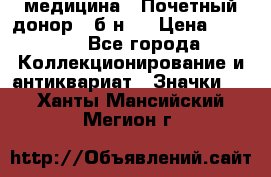 1) медицина : Почетный донор ( б/н ) › Цена ­ 2 100 - Все города Коллекционирование и антиквариат » Значки   . Ханты-Мансийский,Мегион г.